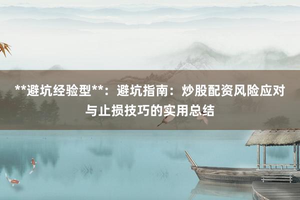 **避坑经验型**：避坑指南：炒股配资风险应对与止损技巧的实用总结