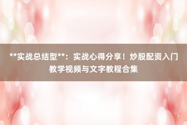 **实战总结型**：实战心得分享！炒股配资入门教学视频与文字教程合集