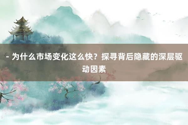 - 为什么市场变化这么快？探寻背后隐藏的深层驱动因素