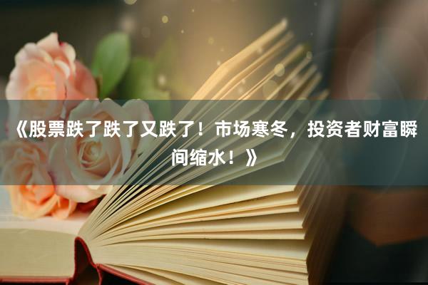 《股票跌了跌了又跌了！市场寒冬，投资者财富瞬间缩水！》