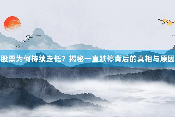 股票为何持续走低？揭秘一直跌停背后的真相与原因