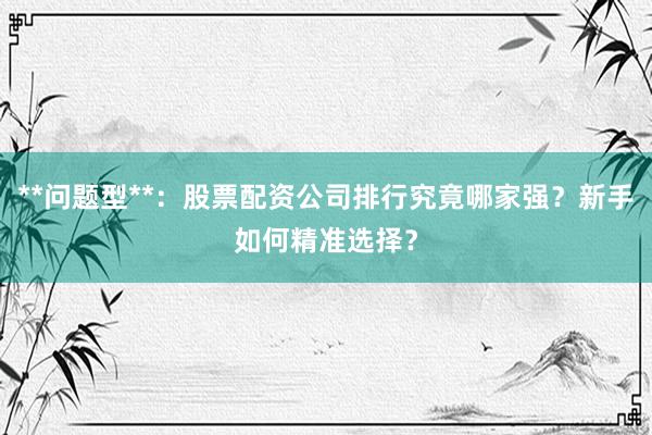 **问题型**：股票配资公司排行究竟哪家强？新手如何精准选择？