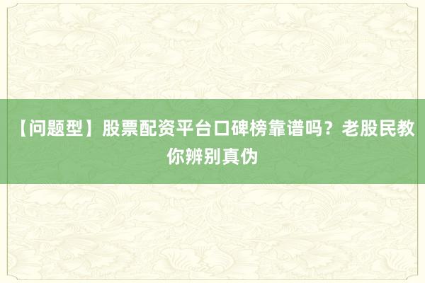 【问题型】股票配资平台口碑榜靠谱吗？老股民教你辨别真伪