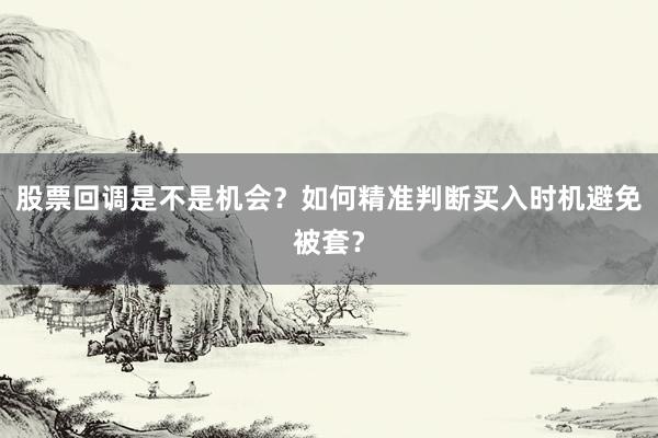股票回调是不是机会？如何精准判断买入时机避免被套？