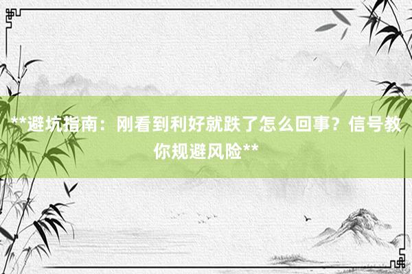 **避坑指南：刚看到利好就跌了怎么回事？信号教你规避风险**