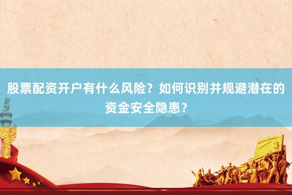 股票配资开户有什么风险？如何识别并规避潜在的资金安全隐患？