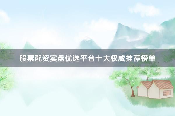股票配资实盘优选平台十大权威推荐榜单