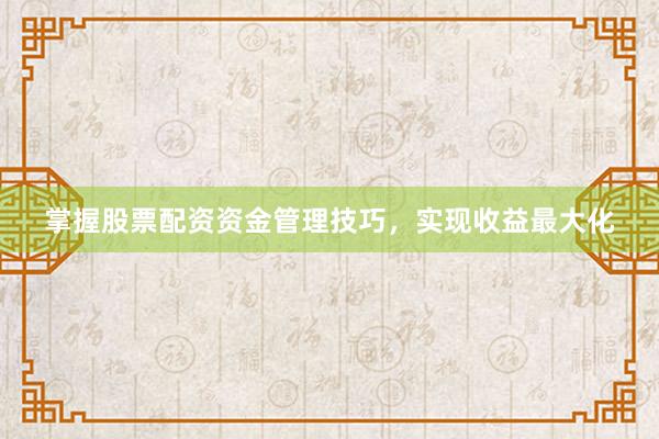 掌握股票配资资金管理技巧，实现收益最大化