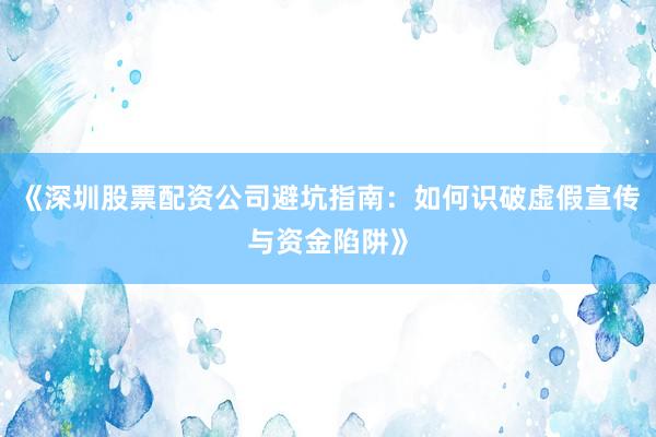 《深圳股票配资公司避坑指南：如何识破虚假宣传与资金陷阱》