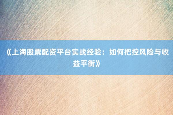 《上海股票配资平台实战经验：如何把控风险与收益平衡》