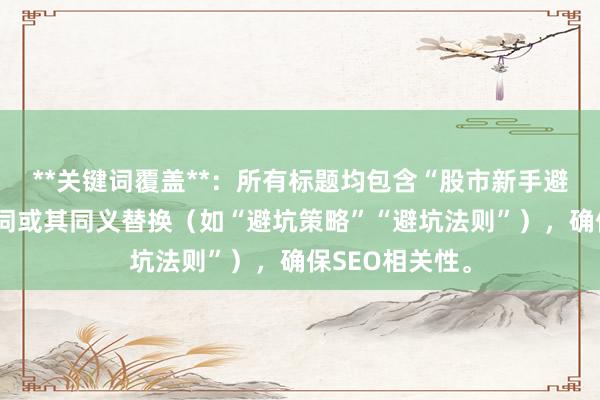 **关键词覆盖**：所有标题均包含“股市新手避坑指南”核心词或其同义替换（如“避坑策略”“避坑法则”），确保SEO相关性。