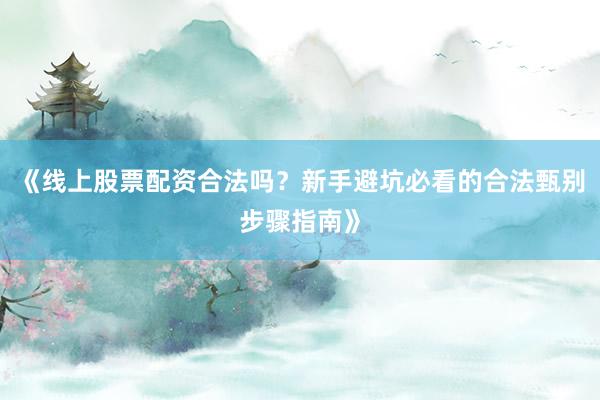《线上股票配资合法吗？新手避坑必看的合法甄别步骤指南》
