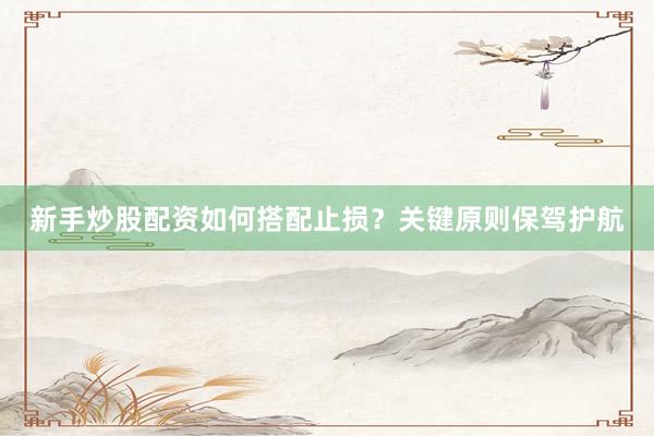 新手炒股配资如何搭配止损？关键原则保驾护航