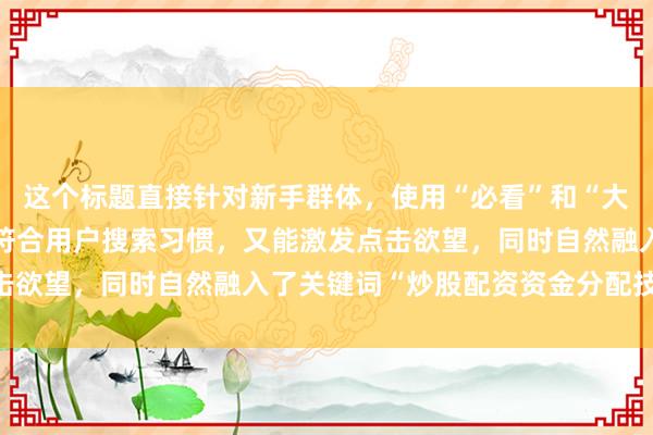这个标题直接针对新手群体，使用“必看”和“大公开”这样的词汇，既符合用户搜索习惯，又能激发点击欲望，同时自然融入了关键词“炒股配资资金分配技巧”。