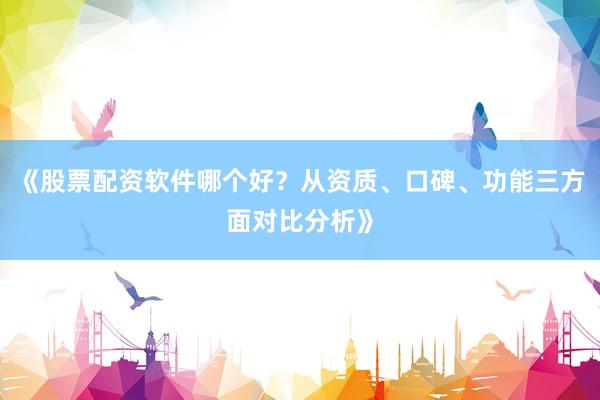 《股票配资软件哪个好？从资质、口碑、功能三方面对比分析》