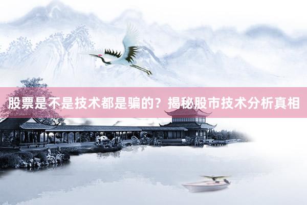 股票是不是技术都是骗的？揭秘股市技术分析真相