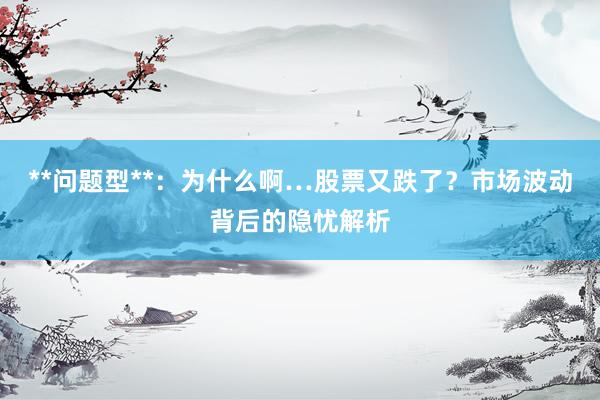 **问题型**：为什么啊…股票又跌了？市场波动背后的隐忧解析