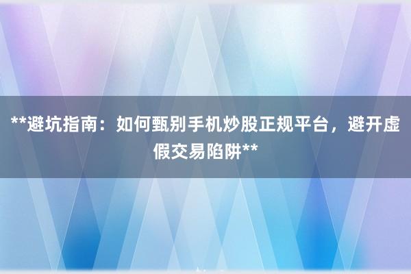 **避坑指南：如何甄别手机炒股正规平台，避开虚假交易陷阱**