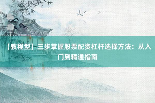 【教程型】三步掌握股票配资杠杆选择方法：从入门到精通指南