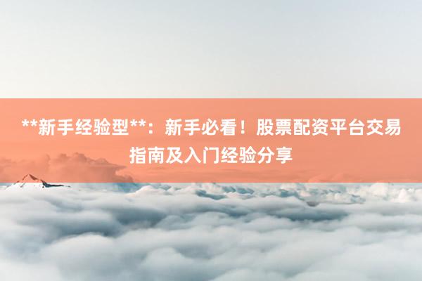 **新手经验型**：新手必看！股票配资平台交易指南及入门经验分享
