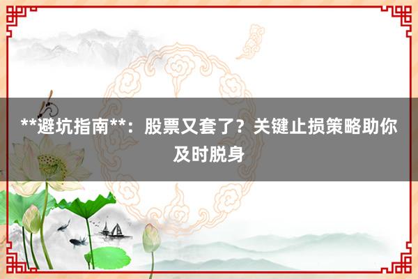 **避坑指南**：股票又套了？关键止损策略助你及时脱身