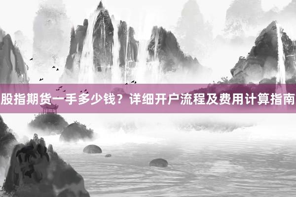 股指期货一手多少钱？详细开户流程及费用计算指南