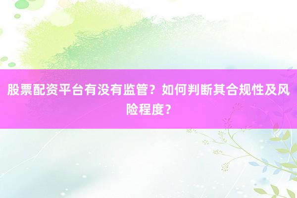 股票配资平台有没有监管？如何判断其合规性及风险程度？
