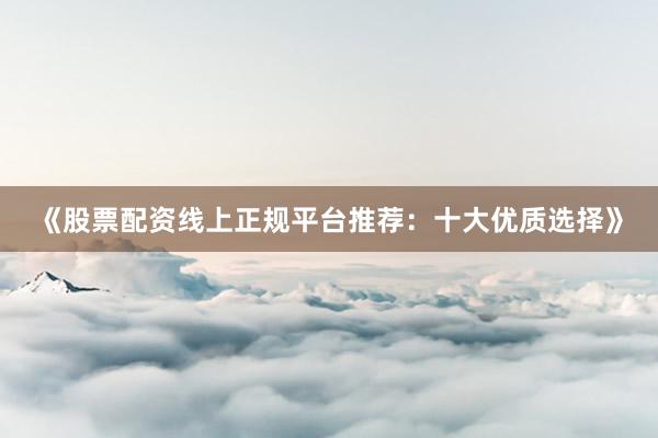 《股票配资线上正规平台推荐：十大优质选择》