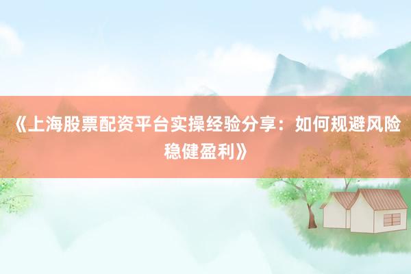 《上海股票配资平台实操经验分享：如何规避风险稳健盈利》