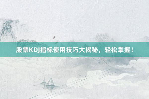 股票KDJ指标使用技巧大揭秘，轻松掌握！