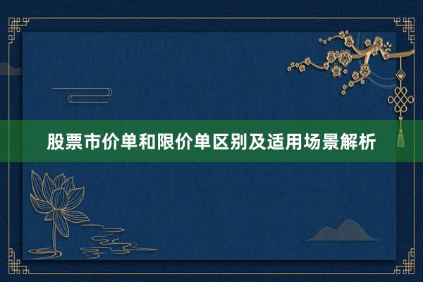 股票市价单和限价单区别及适用场景解析