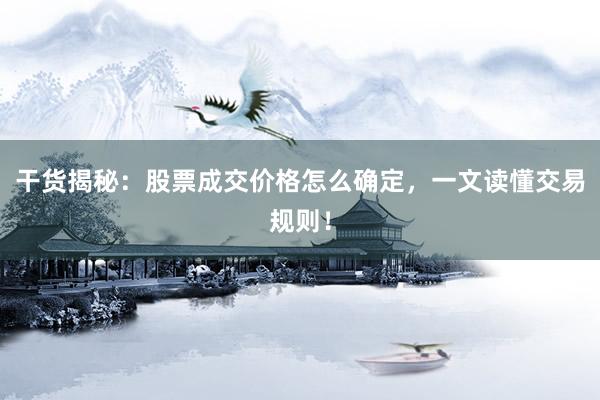 干货揭秘：股票成交价格怎么确定，一文读懂交易规则！