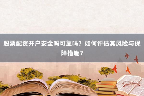 股票配资开户安全吗可靠吗？如何评估其风险与保障措施？