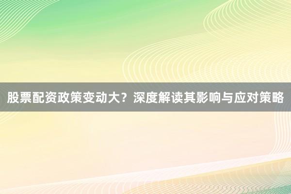 股票配资政策变动大？深度解读其影响与应对策略