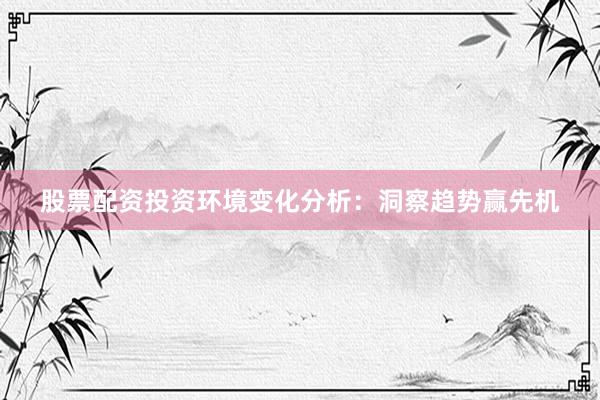 股票配资投资环境变化分析：洞察趋势赢先机