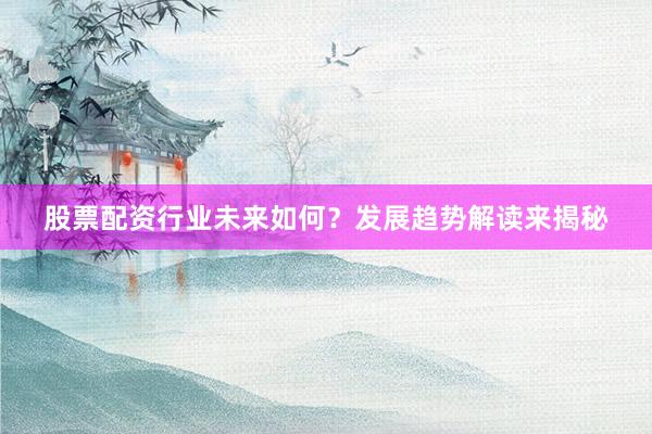 股票配资行业未来如何？发展趋势解读来揭秘