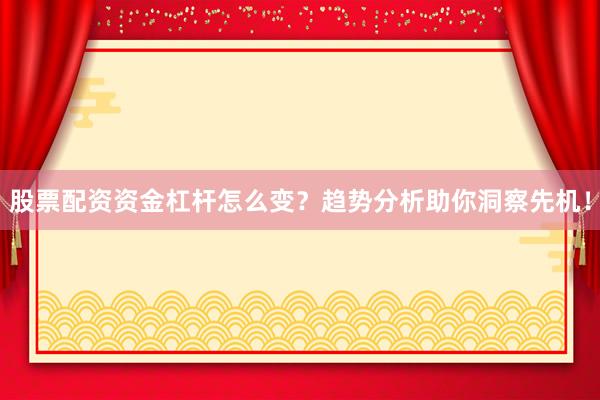 股票配资资金杠杆怎么变？趋势分析助你洞察先机！