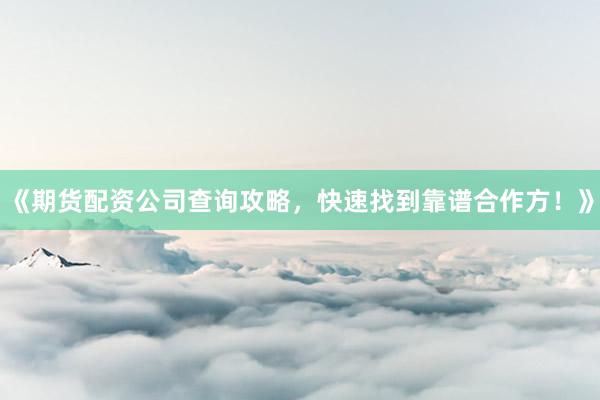 《期货配资公司查询攻略，快速找到靠谱合作方！》