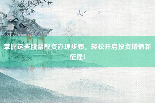 掌握这些股票配资办理步骤，轻松开启投资增值新征程！