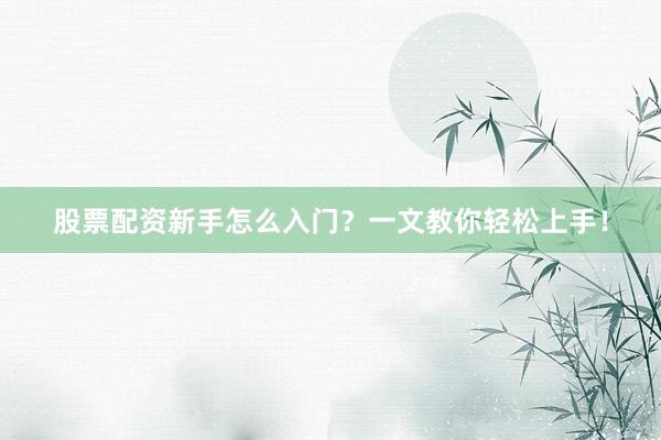 股票配资新手怎么入门？一文教你轻松上手！