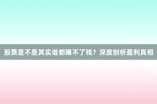 股票是不是其实谁都赚不了钱？深度剖析盈利真相