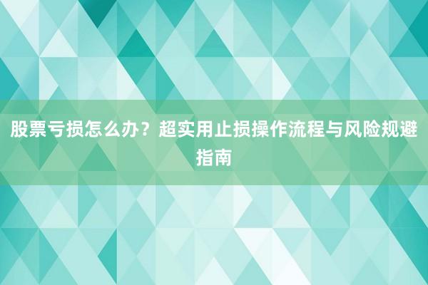 股票亏损怎么办？超实用止损操作流程与风险规避指南
