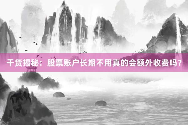 干货揭秘：股票账户长期不用真的会额外收费吗？