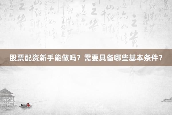 股票配资新手能做吗？需要具备哪些基本条件？