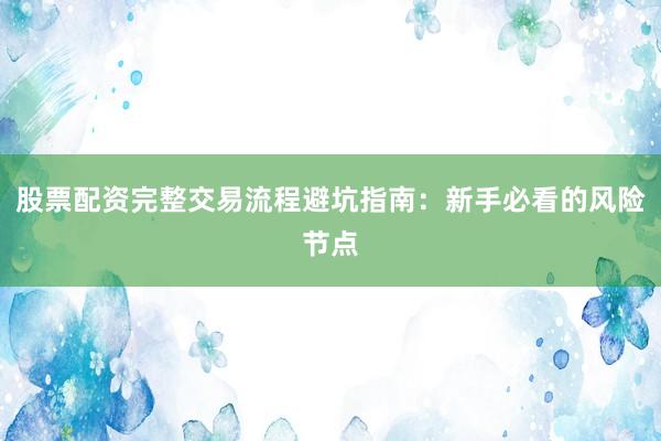 股票配资完整交易流程避坑指南：新手必看的风险节点