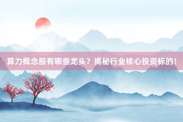 算力概念股有哪些龙头？揭秘行业核心投资标的！