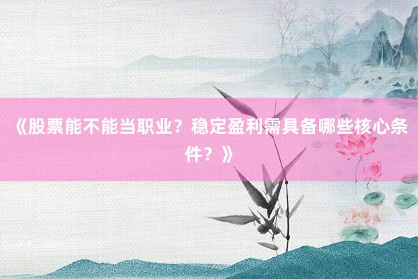《股票能不能当职业？稳定盈利需具备哪些核心条件？》
