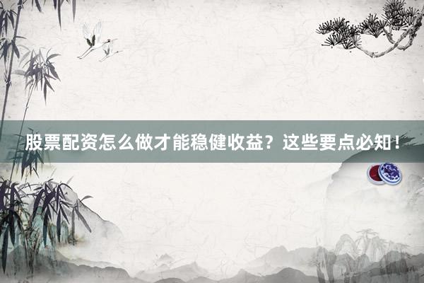 股票配资怎么做才能稳健收益？这些要点必知！