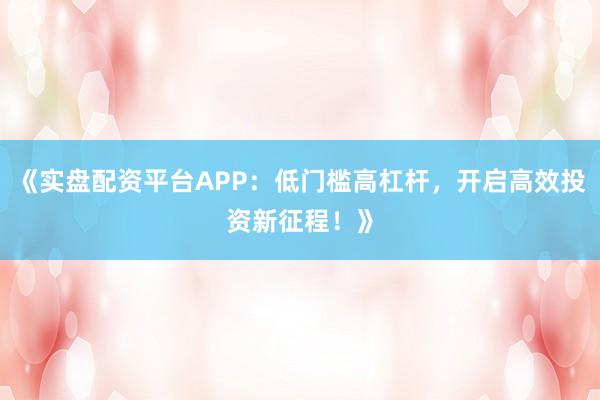 《实盘配资平台APP：低门槛高杠杆，开启高效投资新征程！》