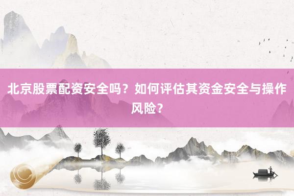 北京股票配资安全吗？如何评估其资金安全与操作风险？
